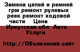 Замена цепей и ремней грм.ремонт рулевых реек.ремонт ходовой части. › Цена ­ 1 000 - Иркутская обл. Авто » Услуги   
